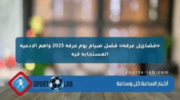 «فضائل عرفة» فضل صيام يوم عرفة 2025 وأهم الأدعية المستجابة فيه